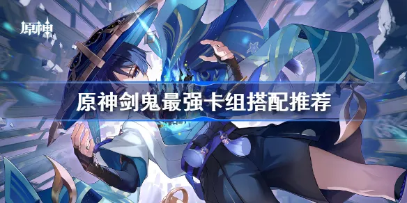 原神剑鬼最强卡组如何搭配？原神剑鬼最强卡组搭配攻略 